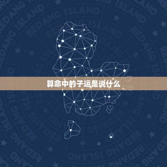 算命中的子运是说什么,算命的说走子运是什么意思 算命中的子运是说什么,算命的说走子运是什么意思
