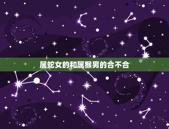 属蛇女的和属猴男的合不合,属猴女和属蛇男合适 属蛇女的和属猴男的合不合,属猴女和属蛇男合适