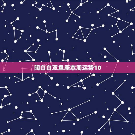 陶白白双鱼座本周运势10.1，双鱼座今年的运势怎么样？