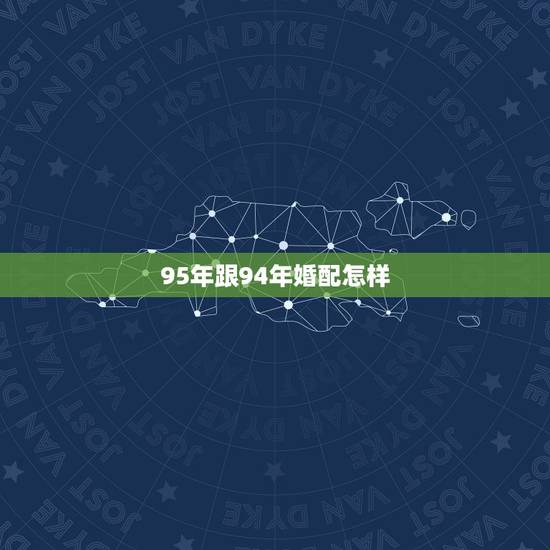 95年跟94年婚配怎样,女1995年婚配1994年男好不好 95年跟94年婚配怎样,女1995年婚配1994年男好不好