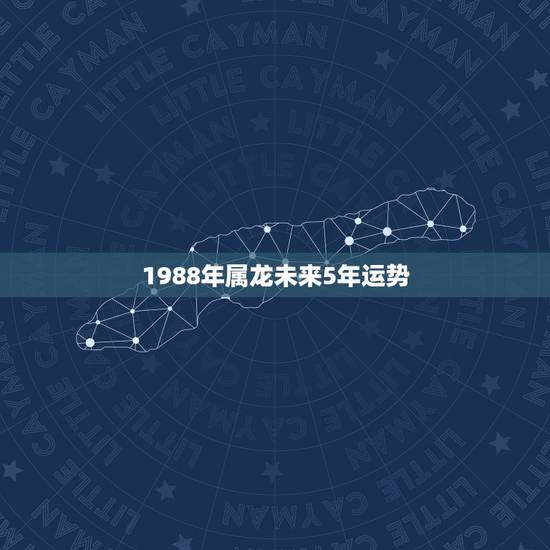 1988年属龙未来5年运势,1988属龙,在2021年运势是什么? 1988年属龙未来5年运势,1988属龙,在2021年运势是什么?
