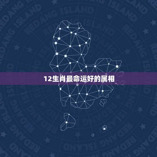 12生肖最命运好的属相，请问十二生肖，各个属相的命运如何？