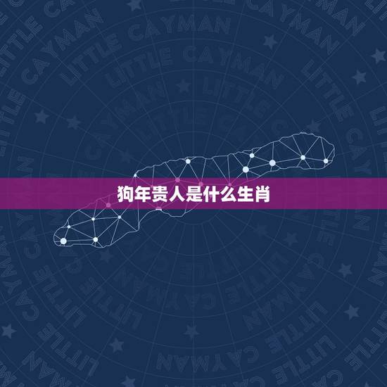 狗年贵人是什么生肖,属狗的贵人是什么属相 狗年贵人是什么生肖,属狗的贵人是什么属相