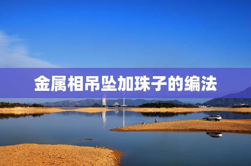 金属相吊坠加珠子的编法,怎么编手链加珠子的 金属相吊坠加珠子的编法,怎么编手链加珠子的