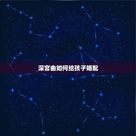 深宫曲如何给孩子婚配,深宫曲子女多大赐婚 深宫曲如何给孩子婚配,深宫曲子女多大赐婚