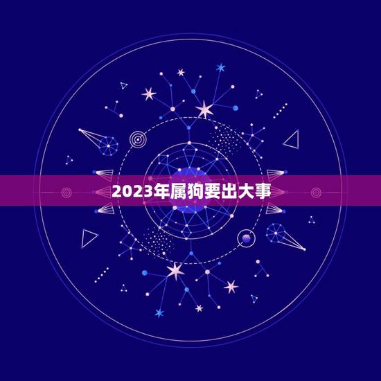 2023年属狗要出大事，2023年属狗要出大事女命