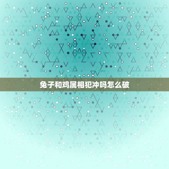 兔子和鸡属相犯冲吗怎么破,如何化解属鸡和属兔相冲 兔子和鸡属相犯冲吗怎么破,如何化解属鸡和属兔相冲