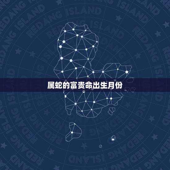 属蛇的富贵命出生月份,属蛇几月出生属大富大贵 属蛇的富贵命出生月份,属蛇几月出生属大富大贵