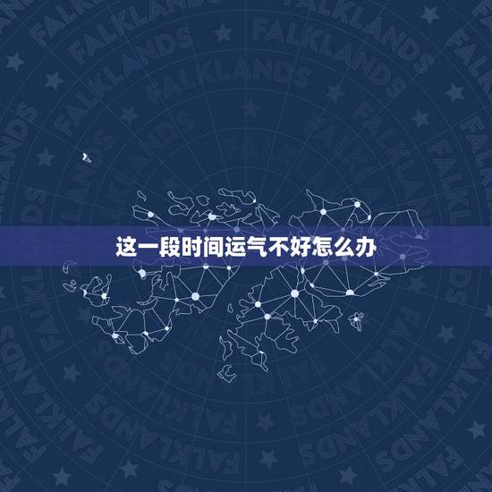 这一段时间运气不好怎么办,某段时间运气差怎么办? 这一段时间运气不好怎么办,某段时间运气差怎么办?