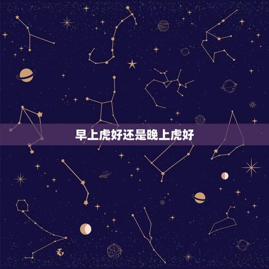 早上虎好还是晚上虎好,为什么说属虎女命硬 早上虎好还是晚上虎好,为什么说属虎女命硬