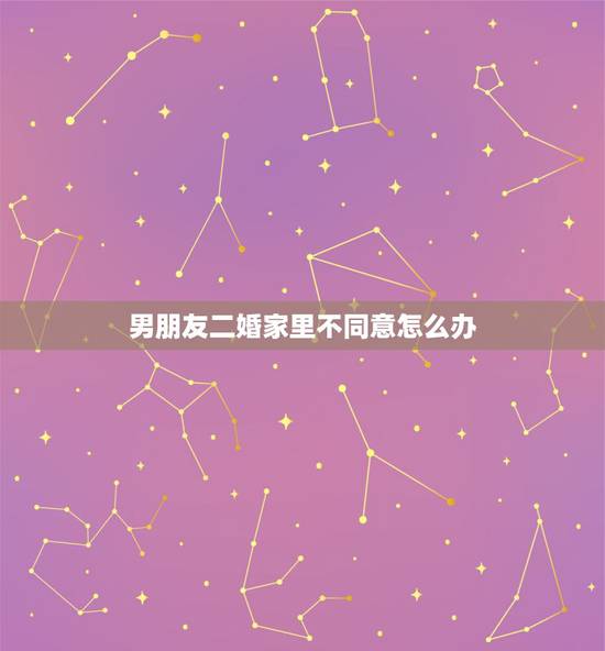 男朋友二婚家里不同意怎么办,我男朋友是二婚的,爸妈死活不同意怎么办 男朋友二婚家里不同意怎么办,我男朋友是二婚的,爸妈死活不同意怎么办
