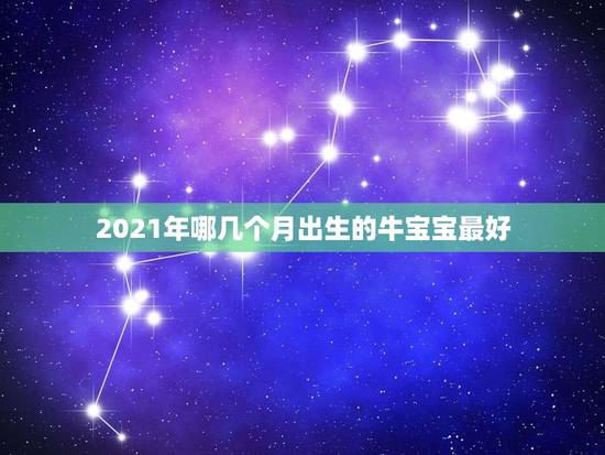 2021年哪几个月出生的牛宝宝最好,2021牛宝宝哪天出生最好的? 2021年哪几个月出生的牛宝宝最好,2021牛宝宝哪天出生最好的?