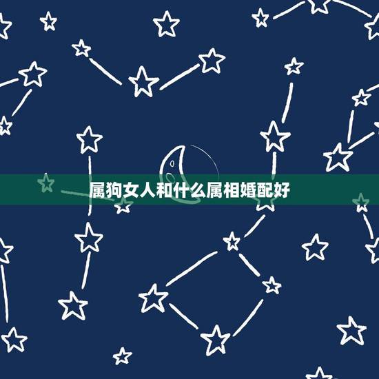 属狗女人和什么属相婚配好,女属狗的和什么属相最配 属狗女人和什么属相婚配好,女属狗的和什么属相最配