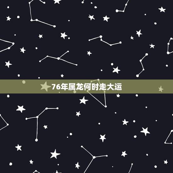 76年属龙何时走大运,1976年属龙的运程一直不好何时能转运 76年属龙何时走大运,1976年属龙的运程一直不好何时能转运