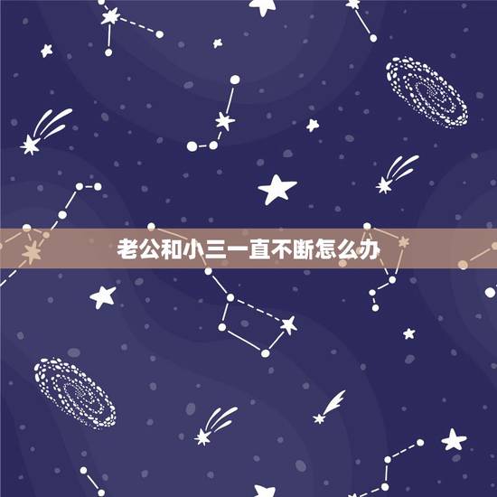 老公和小三一直不断怎么办，老公和小三纠缠不断，我该怎么办