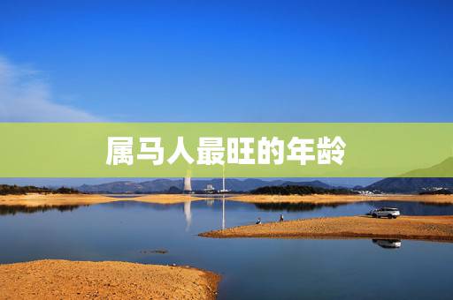 属马人最旺的年龄，属马的年份及年龄对照？