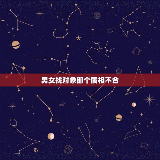 男女找对象那个属相不合，生根八字不合是哪些属相？