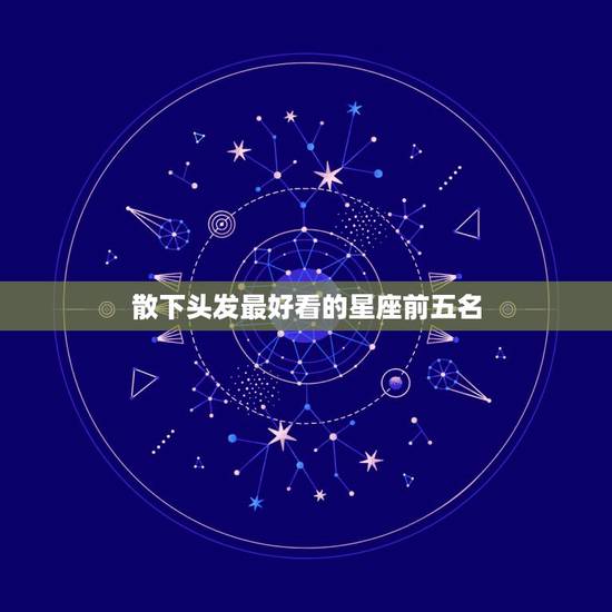 散下头发最好看的星座前五名,最可爱的星座前五名是哪些? 散下头发最好看的星座前五名,最可爱的星座前五名是哪些?