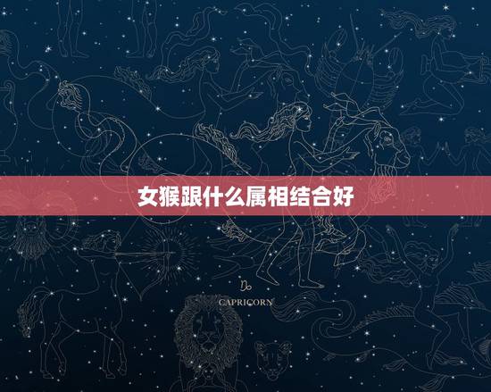 女猴跟什么属相结合好，最让男人深爱的生肖女