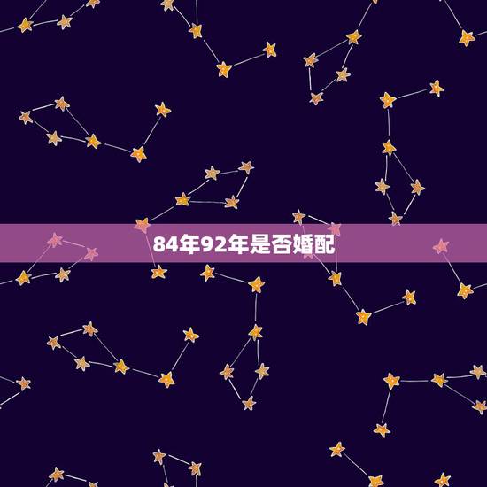 84年92年是否婚配,92年属猴的和什么属相最配 84年92年是否婚配,92年属猴的和什么属相最配