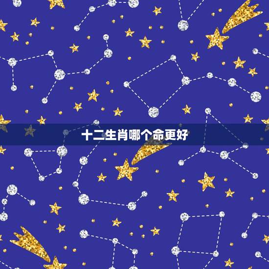 十二生肖哪个命更好,十二生肖更好命的是哪一个生肖 十二生肖哪个命更好,十二生肖更好命的是哪一个生肖
