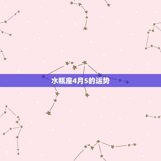 水瓶座4月5的运势,水瓶座在4月份什么运势比较好 水瓶座4月5的运势,水瓶座在4月份什么运势比较好