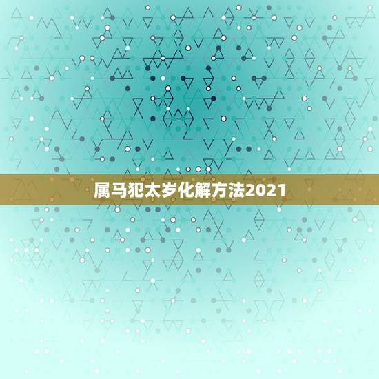 属马犯太岁化解方法2021，冲太岁化解方法2021年
