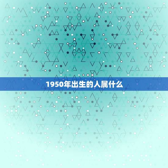 1950年出生的人属什么，1950年出生的属什么生肖