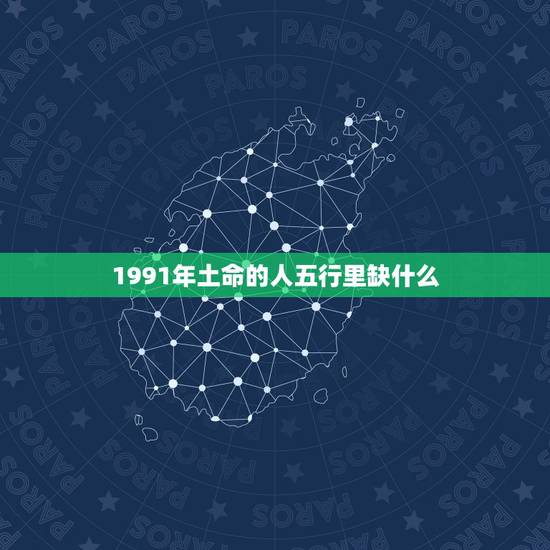 1991年土命的人五行里缺什么，1991年10月25日出生的人五行缺什