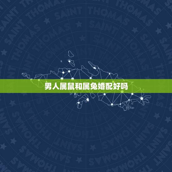 男人属鼠和属兔婚配好吗，属鼠和属兔的相配吗？