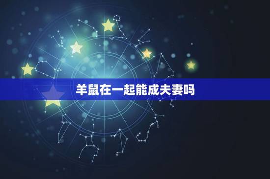 羊鼠在一起能成夫妻吗，羊鼠千万别在一起