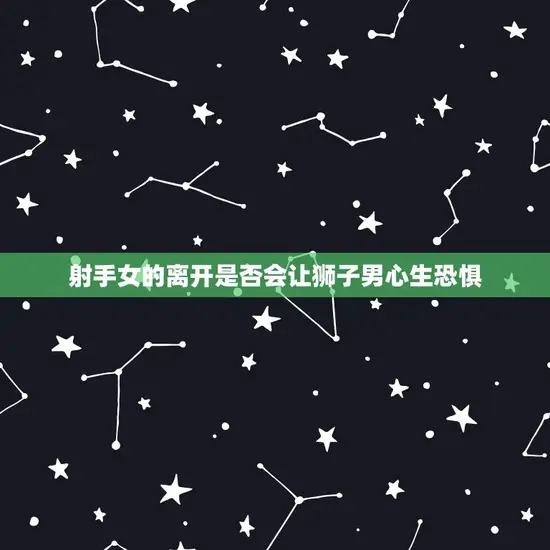 射手女的离开是否会让狮子男心生恐惧 射手女的离开是否会让狮子男心生恐惧