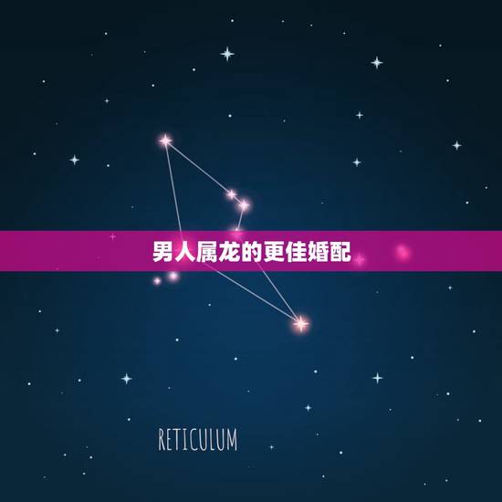 男人属龙的更佳婚配,男生属龙与什么属相配 男人属龙的更佳婚配,男生属龙与什么属相配