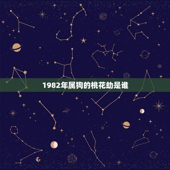 1982年属狗的桃花劫是谁,1982年属狗39岁的桃花劫39岁到40岁 1982年属狗的桃花劫是谁,1982年属狗39岁的桃花劫39岁到40岁