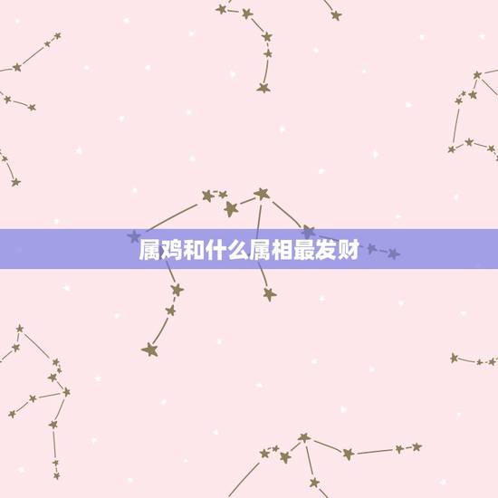 属鸡和什么属相最发财,属鸡和什么属相合财 属鸡和什么属相最发财,属鸡和什么属相合财