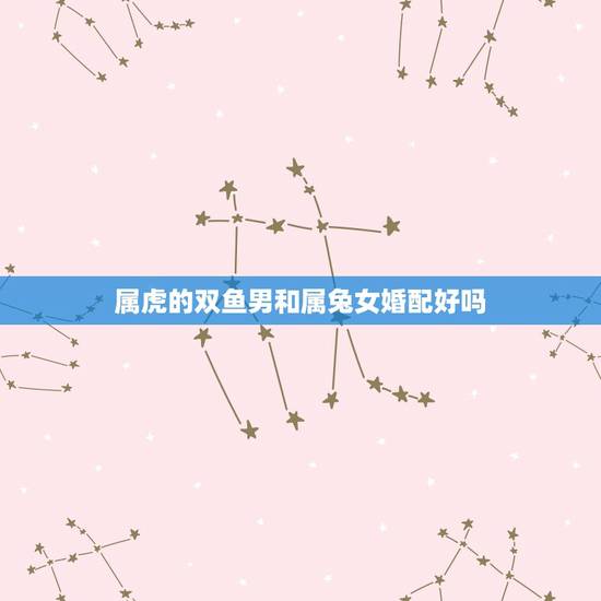 属虎的双鱼男和属兔女婚配好吗，在线等：属鼠的双鱼座男生和属虎双鱼座女生