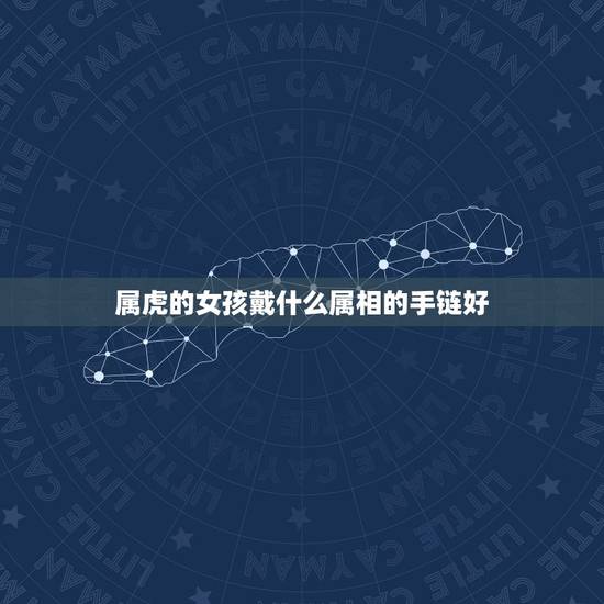 属虎的女孩戴什么属相的手链好,属虎女人喜欢什么手链 属虎的女孩戴什么属相的手链好,属虎女人喜欢什么手链