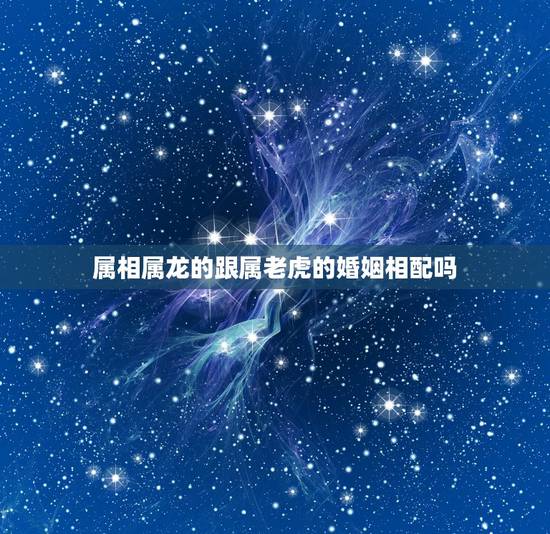 属相属龙的跟属老虎的婚姻相配吗,男属龙和女属虎相配吗 属相属龙的跟属老虎的婚姻相配吗,男属龙和女属虎相配吗