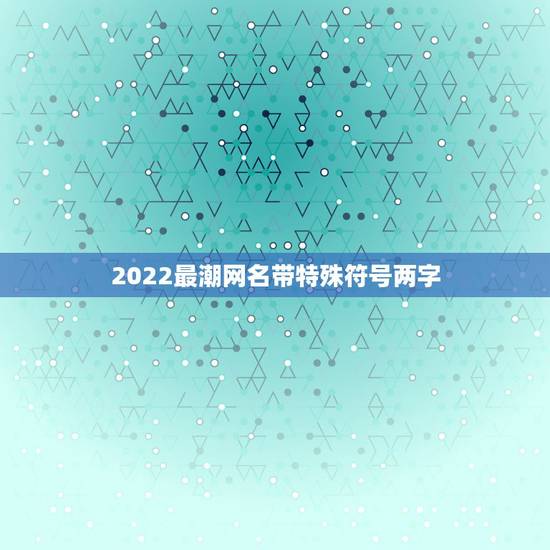 2022最潮网名带特殊符号两字,2021最火的网名带特殊符号 2022最潮网名带特殊符号两字,2021最火的网名带特殊符号