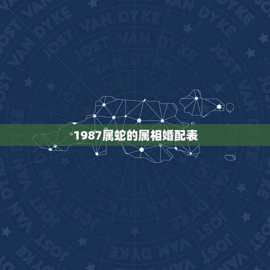 1987属蛇的属相婚配表,属蛇的属相婚配表 1987属蛇的属相婚配表,属蛇的属相婚配表