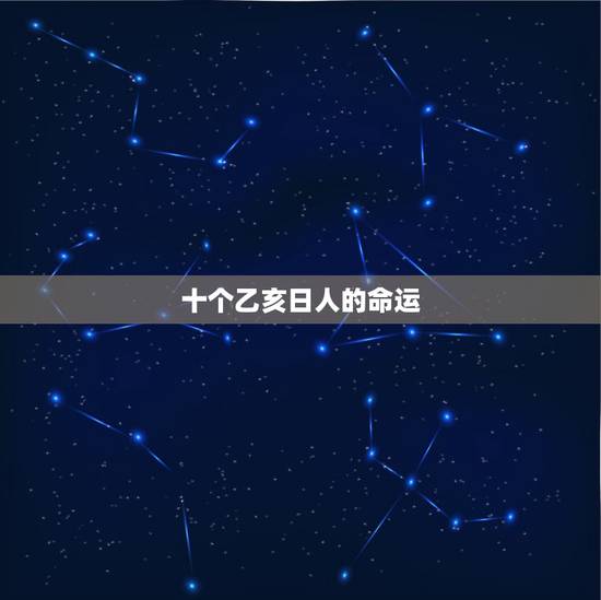 十个乙亥日人的命运,乙亥日女命很可怜 十个乙亥日人的命运,乙亥日女命很可怜