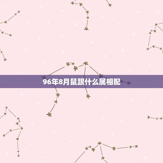 96年8月鼠跟什么属相配，96年鼠跟什么属相配
