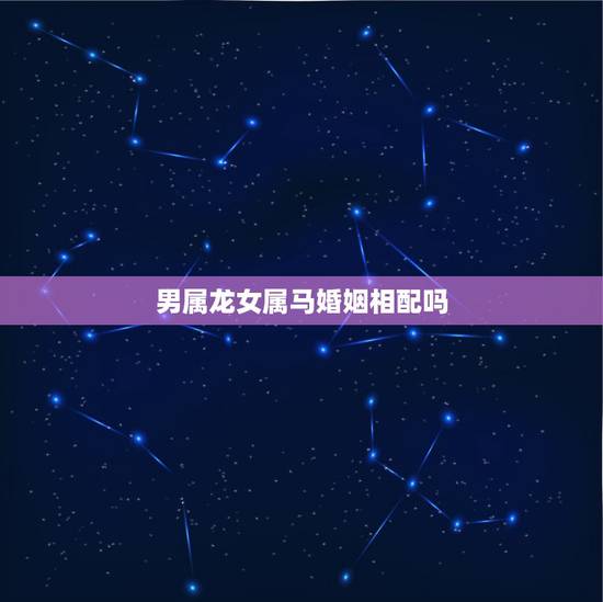 男属龙女属马婚姻相配吗，男1988年属龙，女1990年属马婚姻相配吗