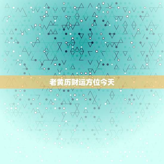 老黄历财运方位今天,老黄历黄道吉日查询 老黄历财运方位今天,老黄历黄道吉日查询