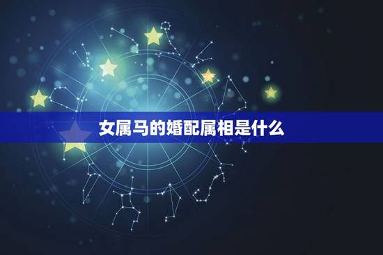 女属马的婚配属相是什么,女属马和什么属相配 女属马的婚配属相是什么,女属马和什么属相配