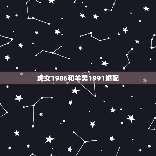 虎女1986和羊男1991婚配,1986年的男虎和1991年的女羊婚配 虎女1986和羊男1991婚配,1986年的男虎和1991年的女羊婚配