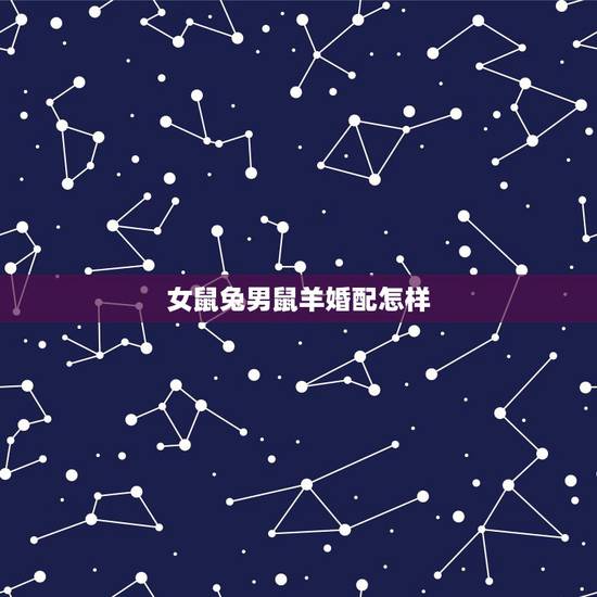 女鼠兔男鼠羊婚配怎样,属羊女和属兔男配吗 女鼠兔男鼠羊婚配怎样,属羊女和属兔男配吗