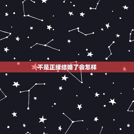 不是正缘结婚了会怎样,从算命角度看结婚对象不一定是正缘,有可能是偏缘吗 不是正缘结婚了会怎样,从算命角度看结婚对象不一定是正缘,有可能是偏缘吗