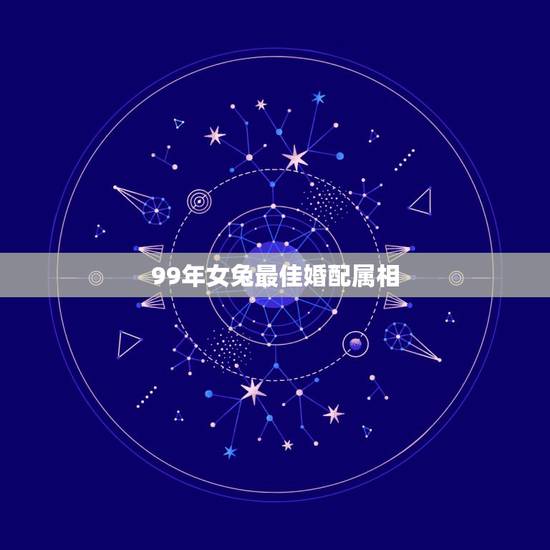 99年女兔最佳婚配属相，99年的兔女孩婚配哪种属相呢