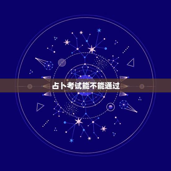 占卜考试能不能通过,六爻占卜考试是否能通过 占卜考试能不能通过,六爻占卜考试是否能通过